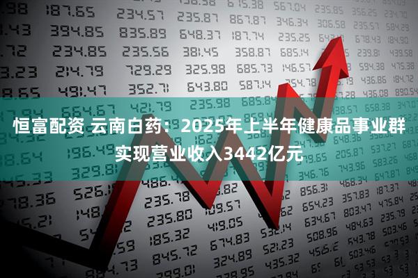 恒富配资 云南白药：2025年上半年健康品事业群实现营业收入3442亿元