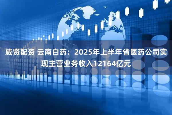 威贤配资 云南白药：2025年上半年省医药公司实现主营业务收入12164亿元