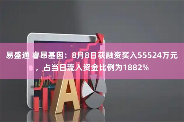 易盛通 睿昂基因:8月8日获融资买入55524万元,占当日流入资金比例为1882%