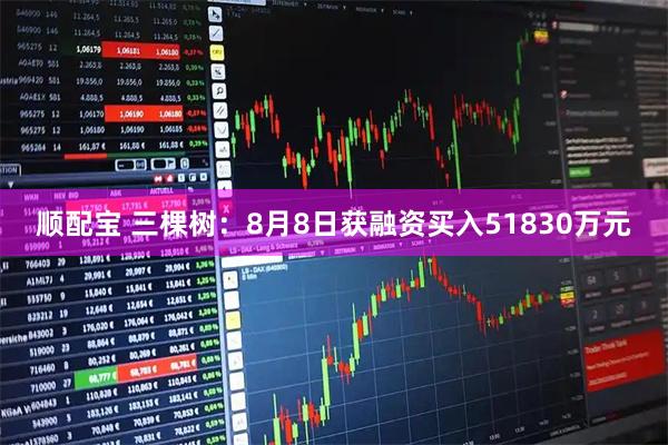 顺配宝 三棵树：8月8日获融资买入51830万元