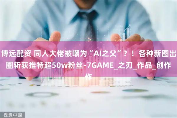 博远配资 同人大佬被嘲为“AI之父”？！各种新图出圈斩获推特超50w粉丝-7GAME_之刃_作品_创作