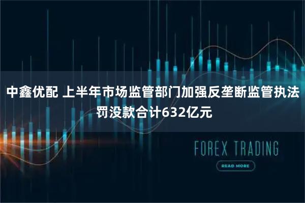 中鑫优配 上半年市场监管部门加强反垄断监管执法 罚没款合计632亿元