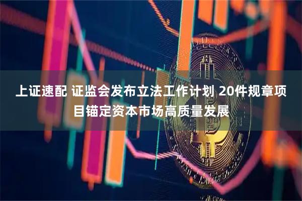 上证速配 证监会发布立法工作计划 20件规章项目锚定资本市场高质量发展