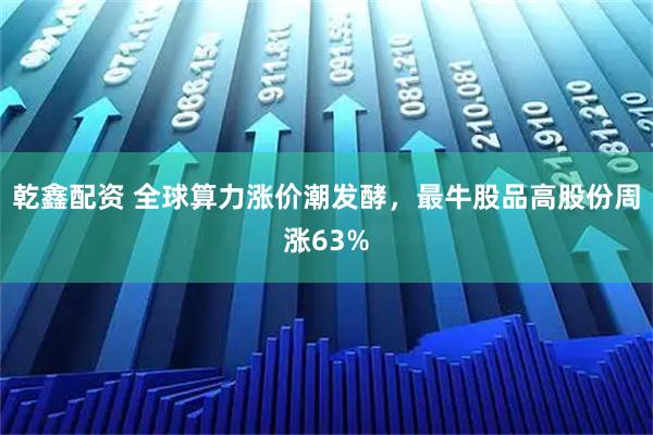 乾鑫配资 全球算力涨价潮发酵，最牛股品高股份周涨63%