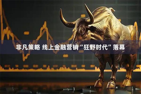 非凡策略 线上金融营销“狂野时代”落幕