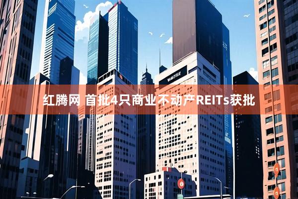 红腾网 首批4只商业不动产REITs获批