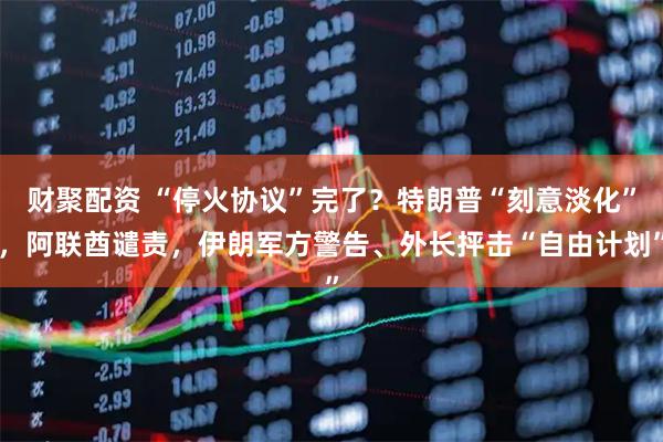 财聚配资 “停火协议”完了？特朗普“刻意淡化”，阿联酋谴责，伊朗军方警告、外长抨击“自由计划”