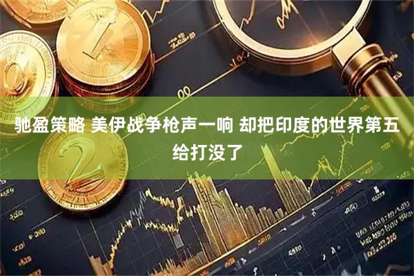 驰盈策略 美伊战争枪声一响 却把印度的世界第五给打没了