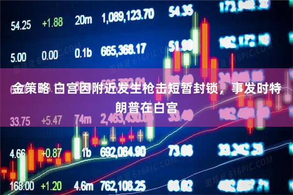 金策略 白宫因附近发生枪击短暂封锁，事发时特朗普在白宫