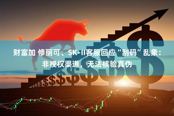 财富加 修丽可、SK-II客服回应“刮码”乱象：非授权渠道，无法核验真伪
