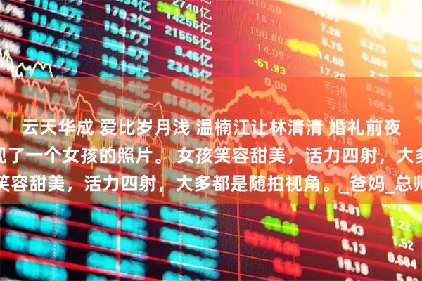 云天华成 爱比岁月浅 温楠江让林清清 婚礼前夜，我在江让的手机里发现了一个女孩的照片。 女孩笑容甜美，活力四射，大多都是随拍视角。_爸妈_总师