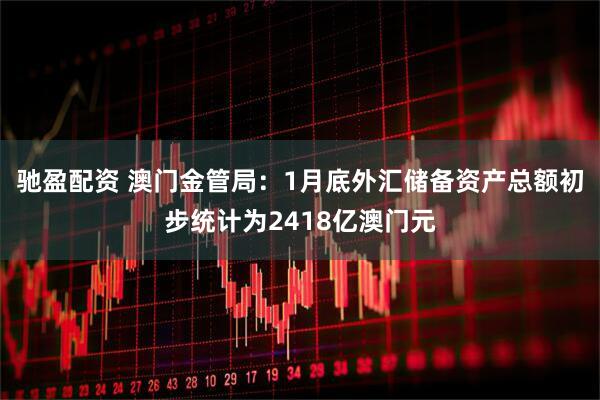 驰盈配资 澳门金管局：1月底外汇储备资产总额初步统计为2418亿澳门元