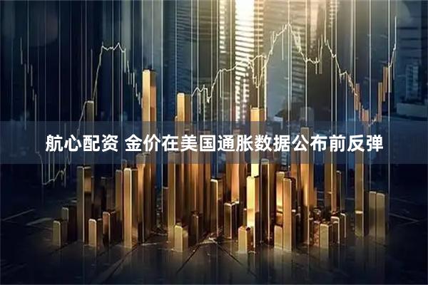 航心配资 金价在美国通胀数据公布前反弹