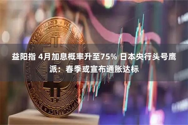 益阳指 4月加息概率升至75% 日本央行头号鹰派：春季或宣布通胀达标