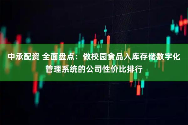 中承配资 全面盘点：做校园食品入库存储数字化管理系统的公司性价比排行