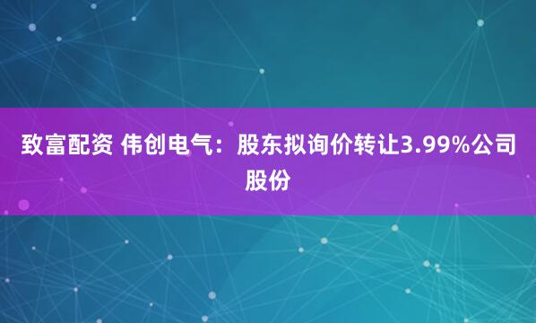 致富配资 伟创电气：股东拟询价转让3.99%公司股份