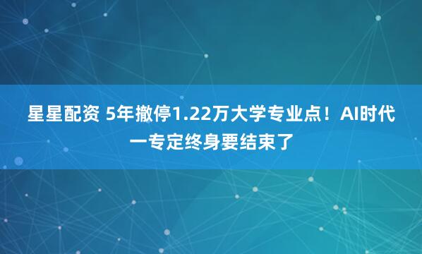 星星配资 5年撤停1.22万大学专业点！AI时代一专定终身要结束了