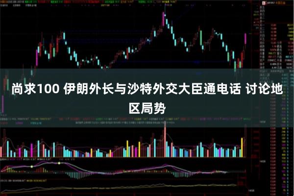 尚求100 伊朗外长与沙特外交大臣通电话 讨论地区局势