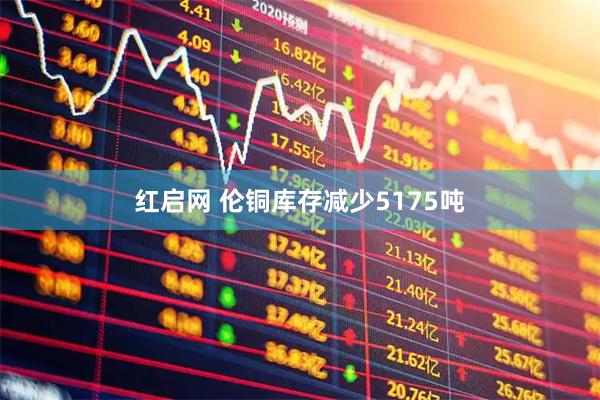 红启网 伦铜库存减少5175吨