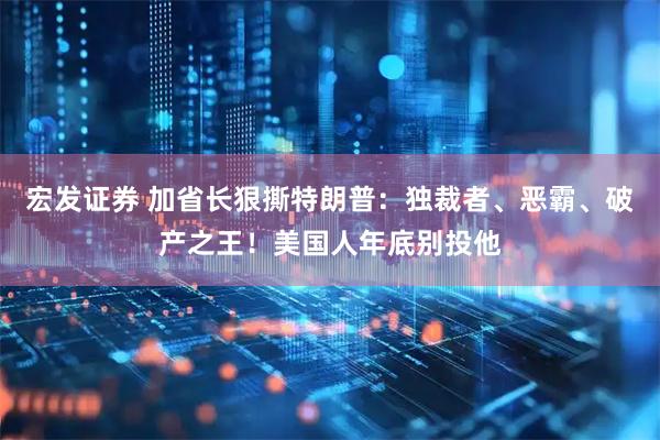 宏发证券 加省长狠撕特朗普:独裁者、恶霸、破产之王!美国人年底别投他