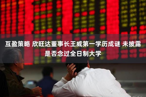 互盈策略 欣旺达董事长王威第一学历成谜 未披露是否念过全日制大学