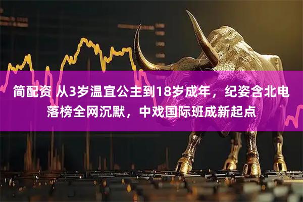 简配资 从3岁温宜公主到18岁成年,纪姿含北电落榜全网沉默,中戏国际班成新起点