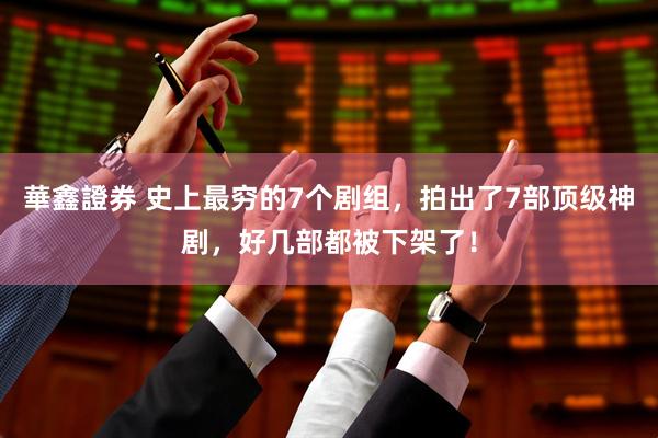 華鑫證券 史上最穷的7个剧组，拍出了7部顶级神剧，好几部都被下架了！