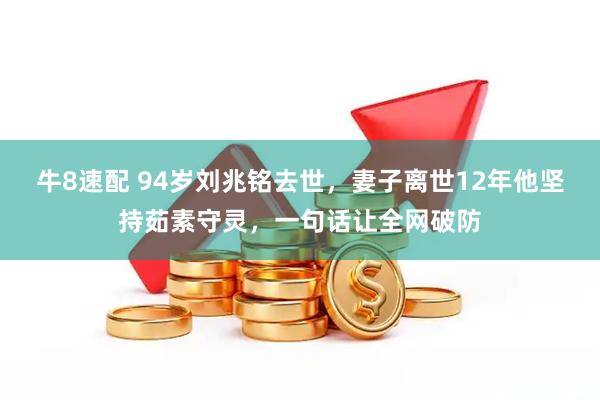 牛8速配 94岁刘兆铭去世，妻子离世12年他坚持茹素守灵，一句话让全网破防