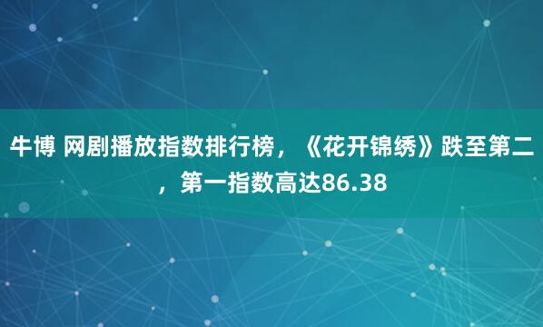 牛博 网剧播放指数排行榜，《花开锦绣》跌至第二，第一指数高达86.38
